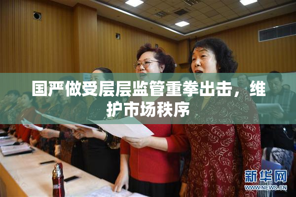 国严做受层层监管重拳出击，维护市场秩序