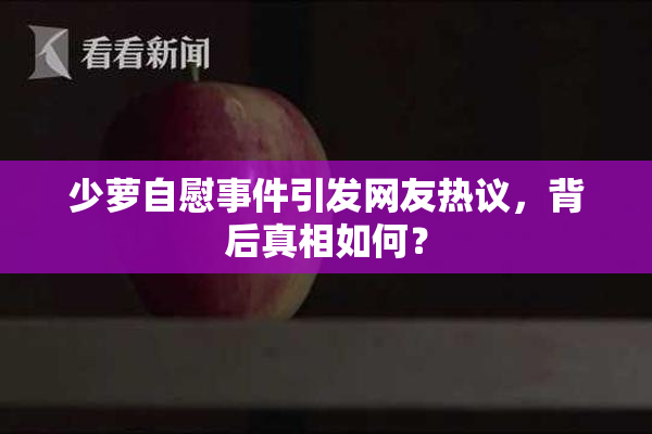 少萝自慰事件引发网友热议，背后真相如何？