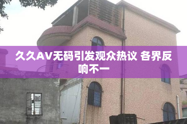 久久AV无码引发观众热议 各界反响不一
