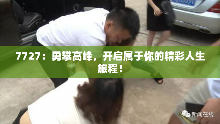 7727：勇攀高峰，开启属于你的精彩人生旅程！