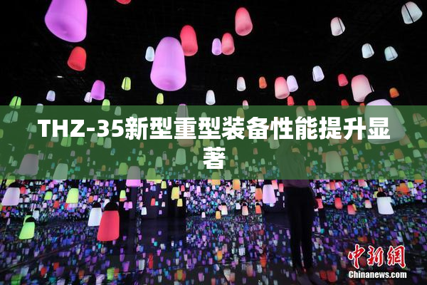 THZ-35新型重型装备性能提升显著