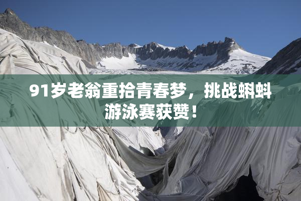 91岁老翁重拾青春梦，挑战蝌蚪游泳赛获赞！