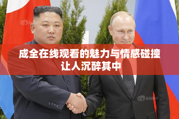 成全在线观看的魅力与情感碰撞 让人沉醉其中