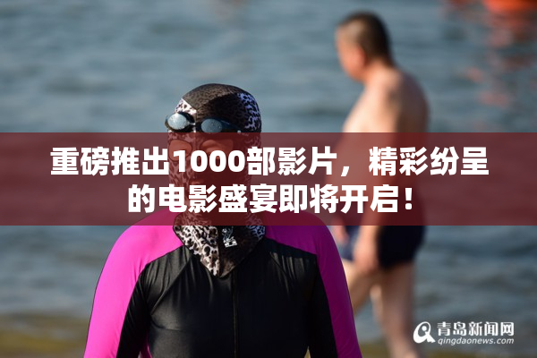 重磅推出1000部影片，精彩纷呈的电影盛宴即将开启！