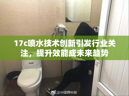 17c喷水技术创新引发行业关注，提升效能成未来趋势