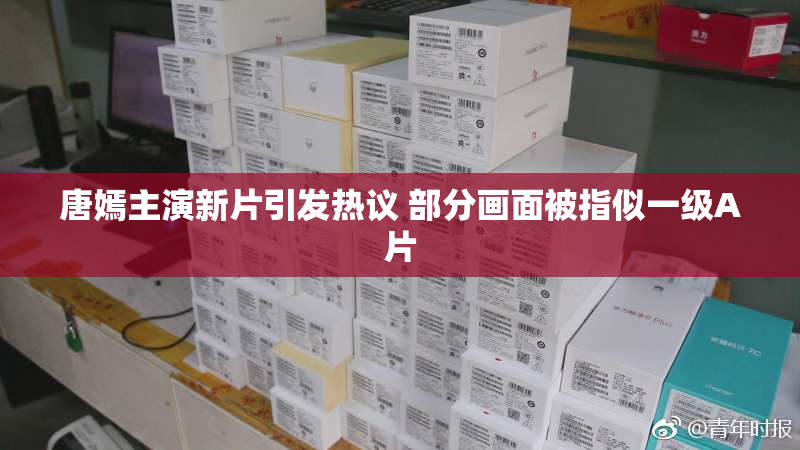 唐嫣主演新片引发热议 部分画面被指似一级A片