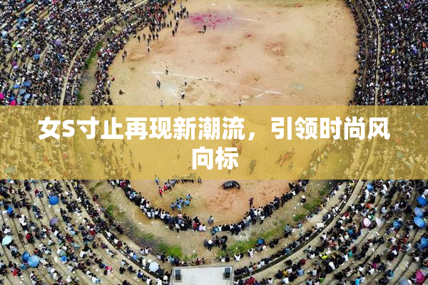 女S寸止再现新潮流，引领时尚风向标