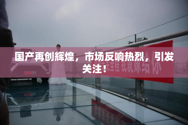 国产再创辉煌，市场反响热烈，引发关注！