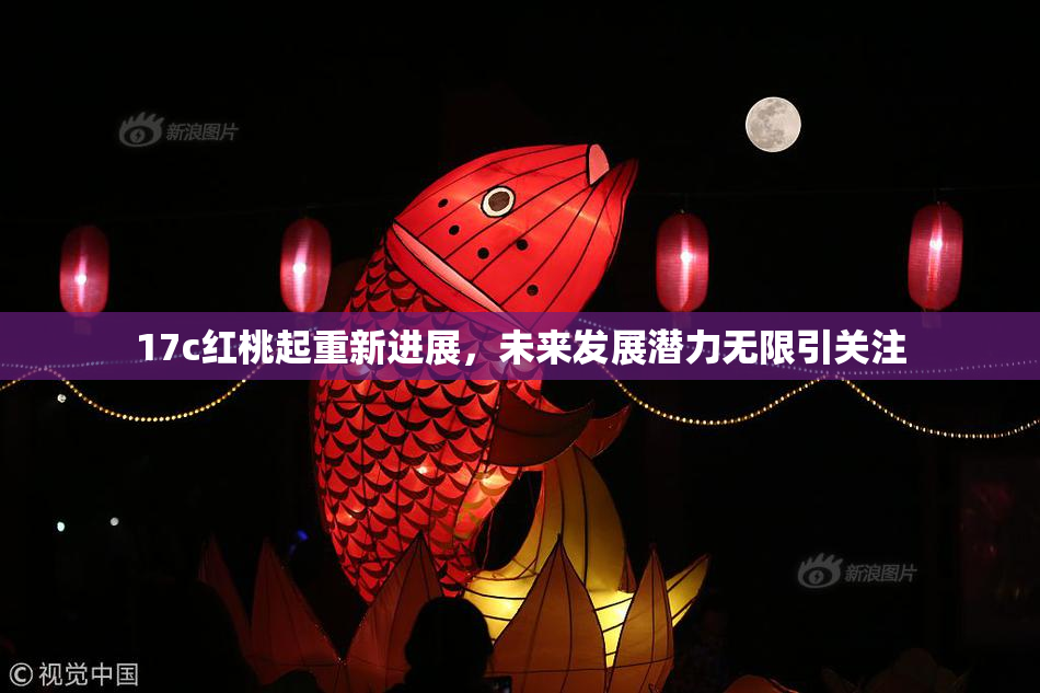 17c红桃起重新进展，未来发展潜力无限引关注