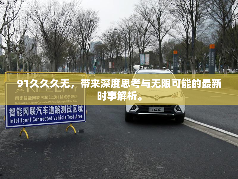 91久久久无，带来深度思考与无限可能的最新时事解析。