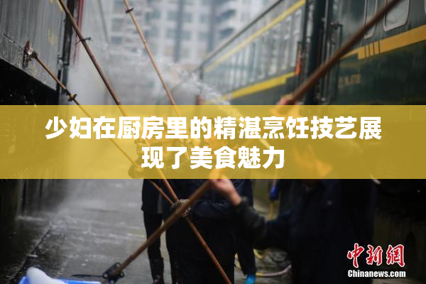 少妇在厨房里的精湛烹饪技艺展现了美食魅力