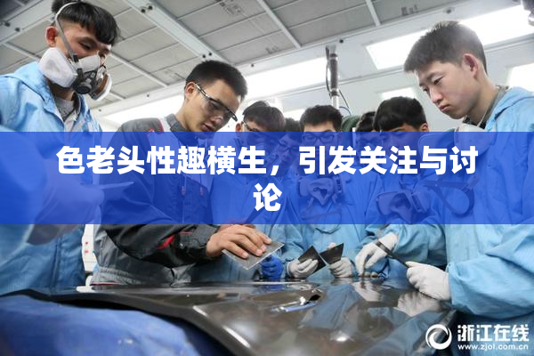色老头性趣横生，引发关注与讨论