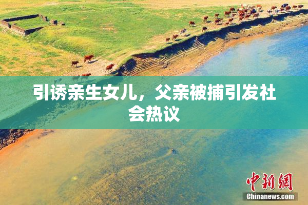 引诱亲生女儿，父亲被捕引发社会热议