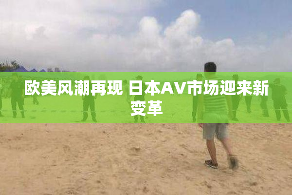 欧美风潮再现 日本AV市场迎来新变革