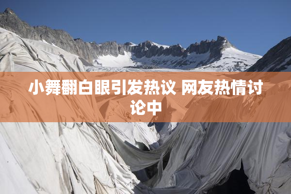 小舞翻白眼引发热议 网友热情讨论中