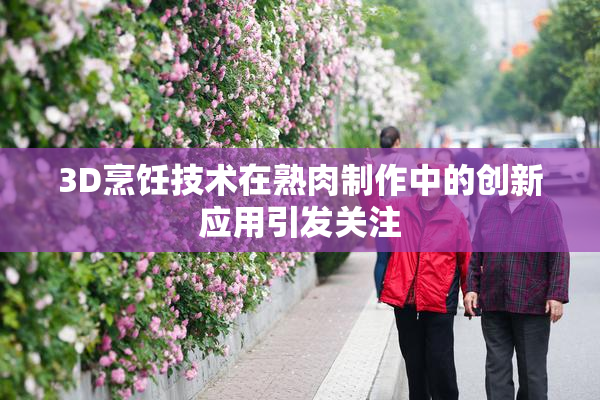3D烹饪技术在熟肉制作中的创新应用引发关注