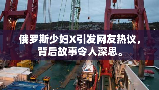 俄罗斯少妇X引发网友热议，背后故事令人深思。