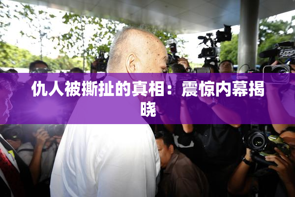 仇人被撕扯的真相：震惊内幕揭晓