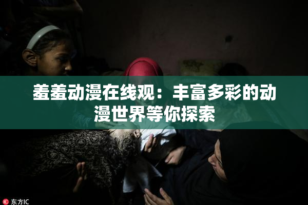 羞羞动漫在线观：丰富多彩的动漫世界等你探索