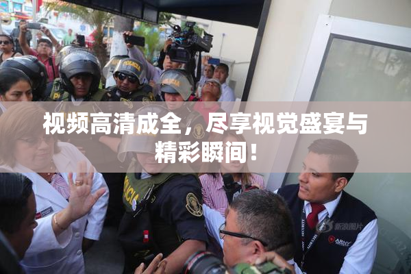 视频高清成全，尽享视觉盛宴与精彩瞬间！
