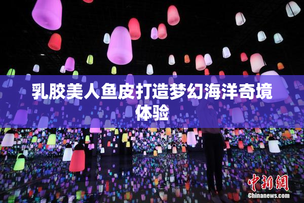 乳胶美人鱼皮打造梦幻海洋奇境体验