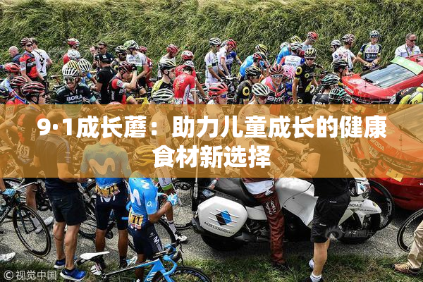 9·1成长蘑：助力儿童成长的健康食材新选择