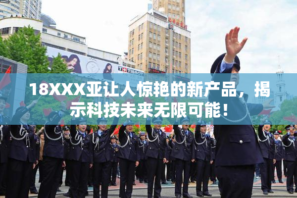 18XXX亚让人惊艳的新产品，揭示科技未来无限可能！