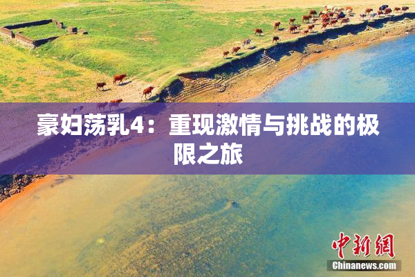 豪妇荡乳4：重现激情与挑战的极限之旅