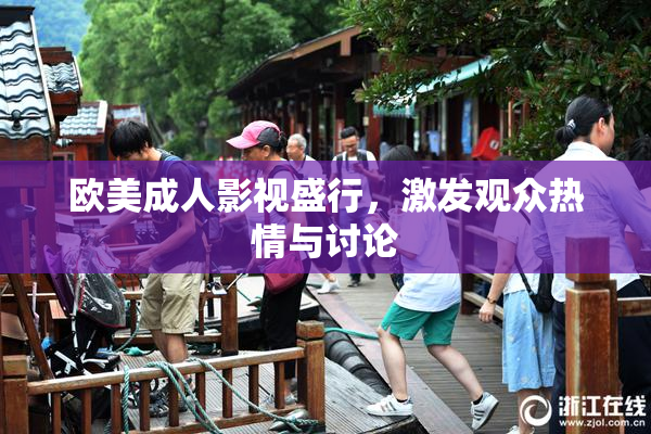 欧美成人影视盛行，激发观众热情与讨论