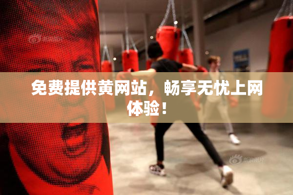 免费提供黄网站，畅享无忧上网体验！