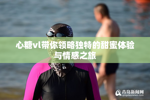 心糖vl带你领略独特的甜蜜体验与情感之旅
