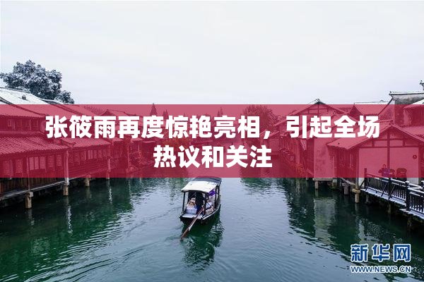 张筱雨再度惊艳亮相，引起全场热议和关注