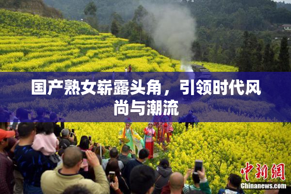 国产熟女崭露头角，引领时代风尚与潮流