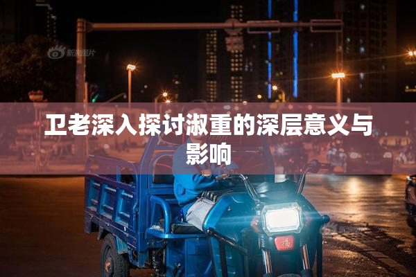 卫老深入探讨淑重的深层意义与影响