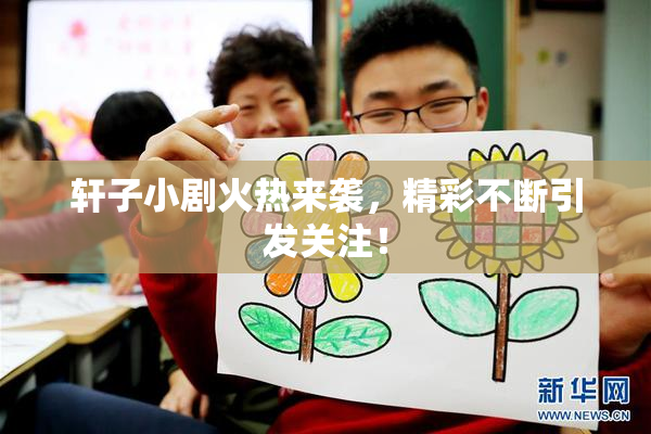 轩子小剧火热来袭，精彩不断引发关注！