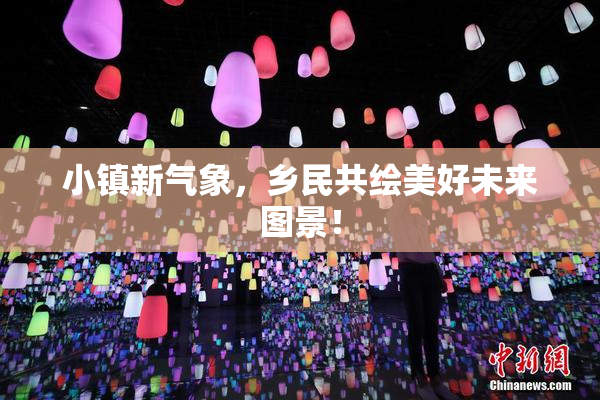 小镇新气象，乡民共绘美好未来图景！