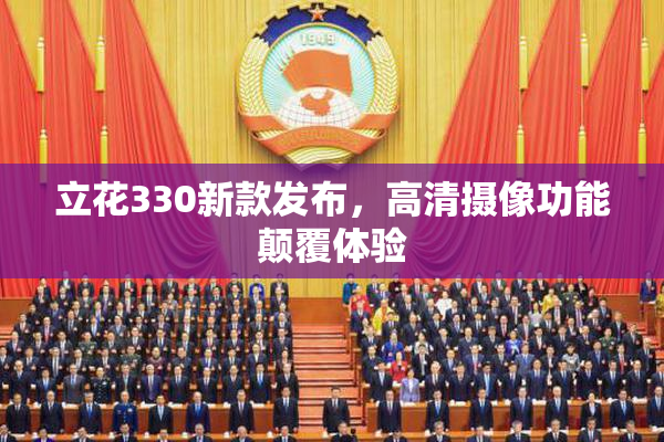 立花330新款发布，高清摄像功能颠覆体验
