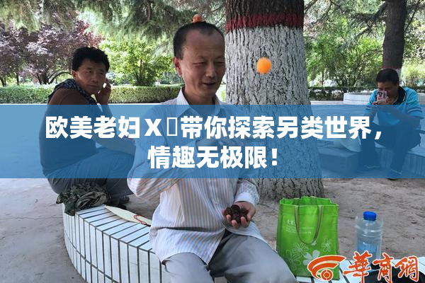 欧美老妇Ⅹ乄带你探索另类世界，情趣无极限！