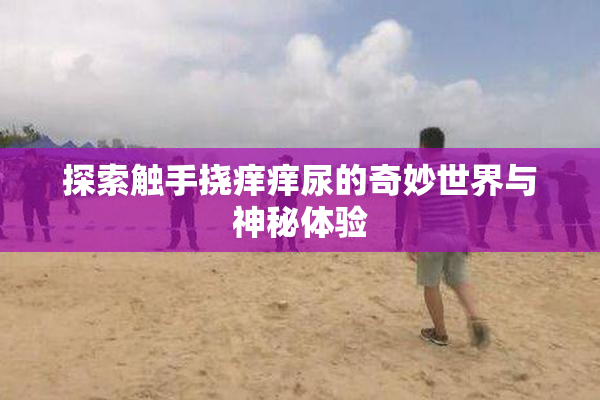 探索触手挠痒痒尿的奇妙世界与神秘体验