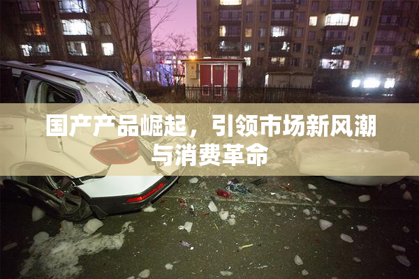 国产产品崛起，引领市场新风潮与消费革命