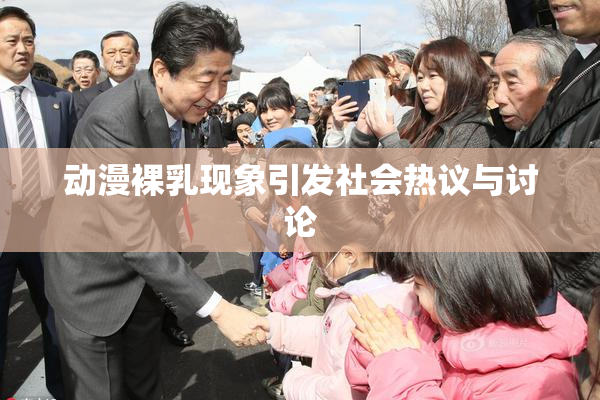 动漫裸乳现象引发社会热议与讨论