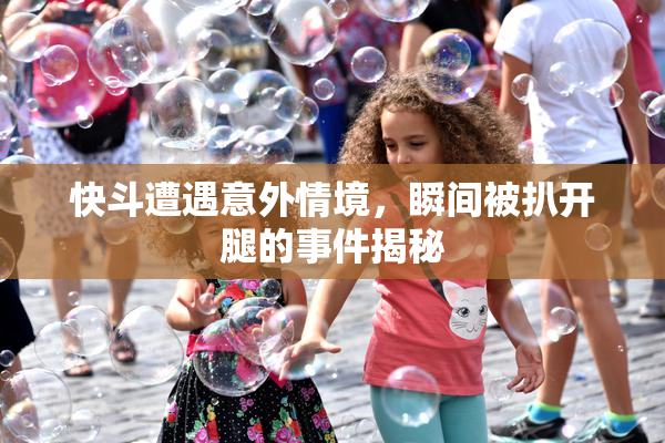 快斗遭遇意外情境，瞬间被扒开腿的事件揭秘