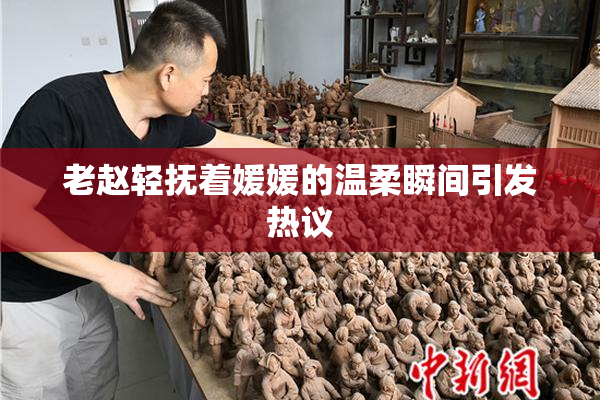 老赵轻抚着媛媛的温柔瞬间引发热议