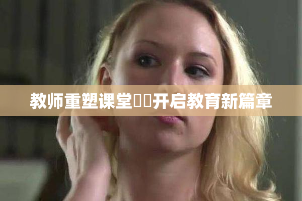 教师重塑课堂❌‌开启教育新篇章