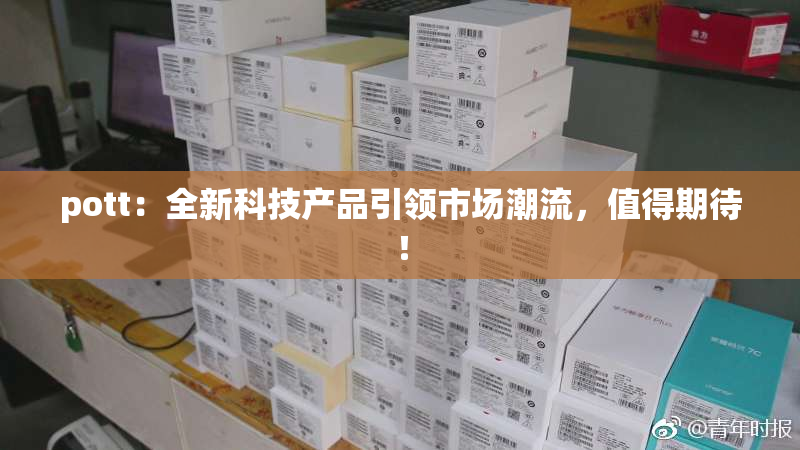 pott：全新科技产品引领市场潮流，值得期待！
