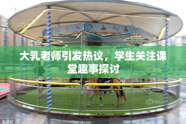大乳老师引发热议，学生关注课堂趣事探讨