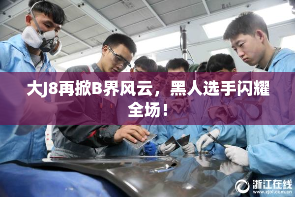 大J8再掀B界风云，黑人选手闪耀全场！