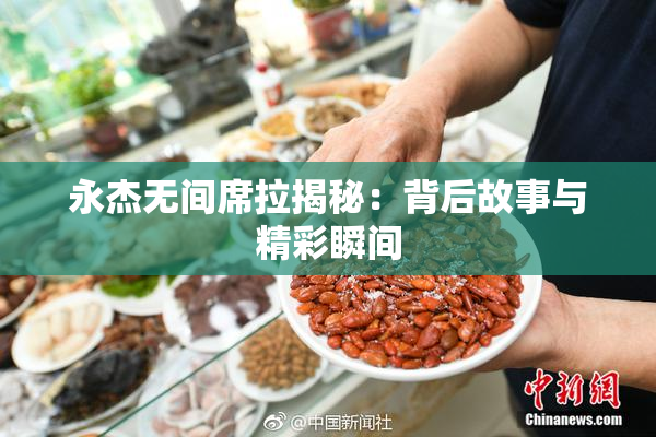 永杰无间席拉揭秘：背后故事与精彩瞬间