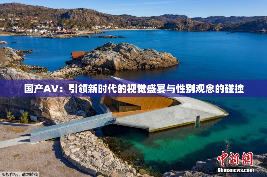 国产AV：引领新时代的视觉盛宴与性别观念的碰撞