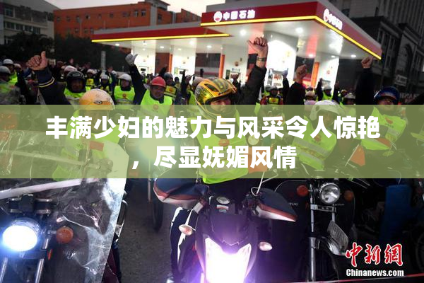 丰满少妇的魅力与风采令人惊艳，尽显妩媚风情